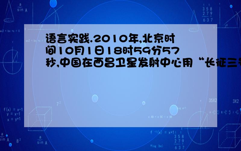 语言实践.2010年,北京时间10月1日18时59分57秒,中国在西昌卫星发射中心用“长征三号丙”运