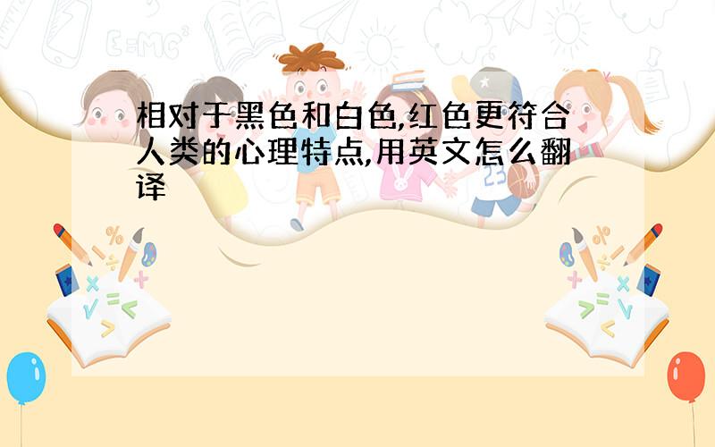 相对于黑色和白色,红色更符合人类的心理特点,用英文怎么翻译