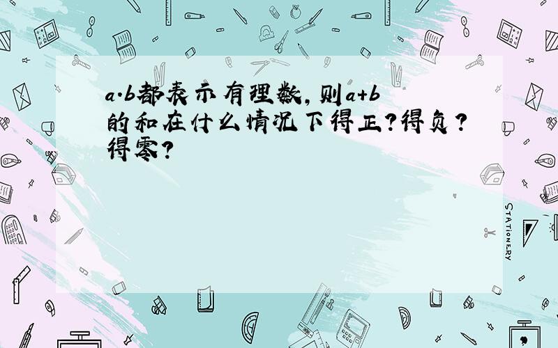 a.b都表示有理数,则a+b的和在什么情况下得正?得负?得零?