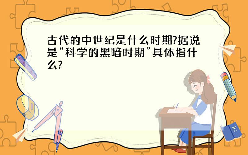 古代的中世纪是什么时期?据说是“科学的黑暗时期”具体指什么?