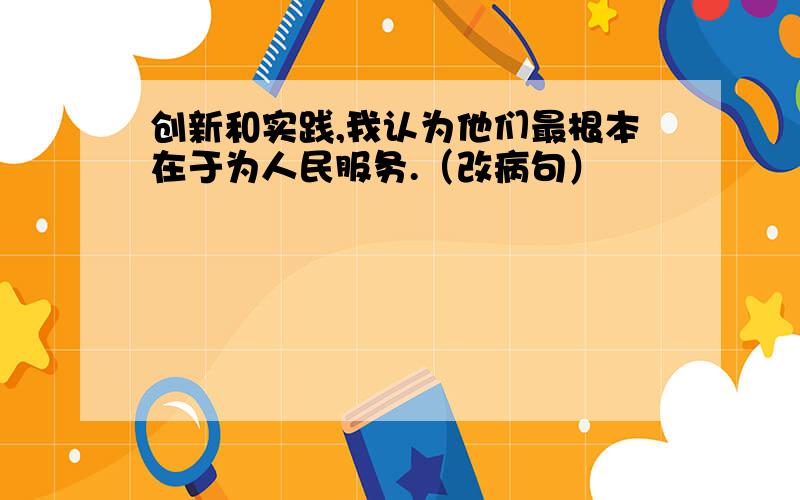 创新和实践,我认为他们最根本在于为人民服务.（改病句）