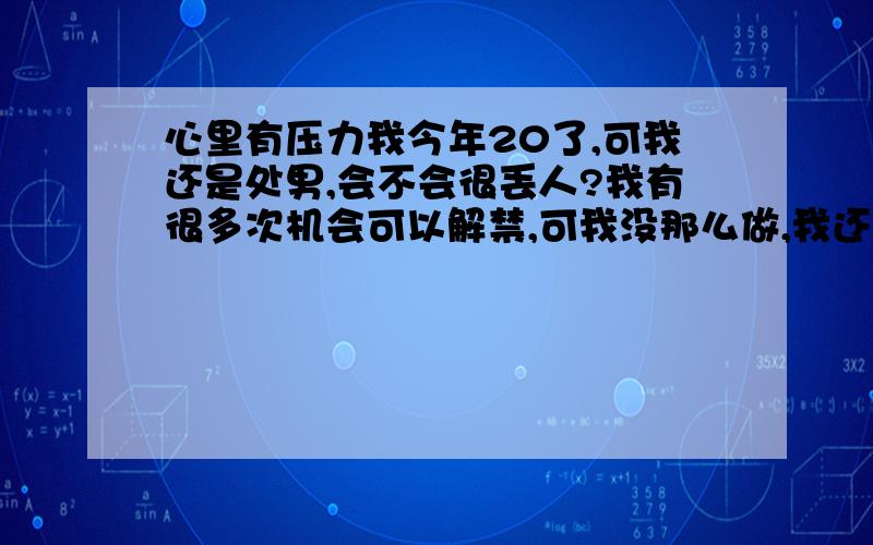 心里有压力我今年20了,可我还是处男,会不会很丢人?我有很多次机会可以解禁,可我没那么做,我还很回避这些事情.我是不是性