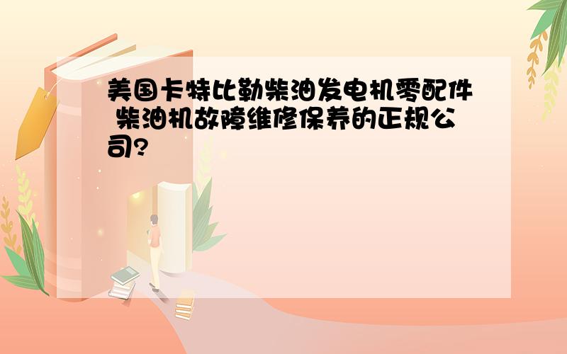 美国卡特比勒柴油发电机零配件 柴油机故障维修保养的正规公司?