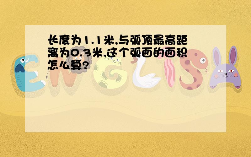 长度为1.1米,与弧顶最高距离为0.3米,这个弧面的面积怎么算?