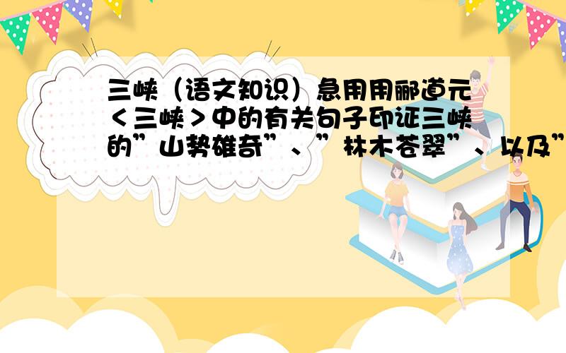 三峡（语文知识）急用用郦道元＜三峡＞中的有关句子印证三峡的”山势雄奇”、”林木苍翠”、以及”猿猴的叫声此起彼伏”．