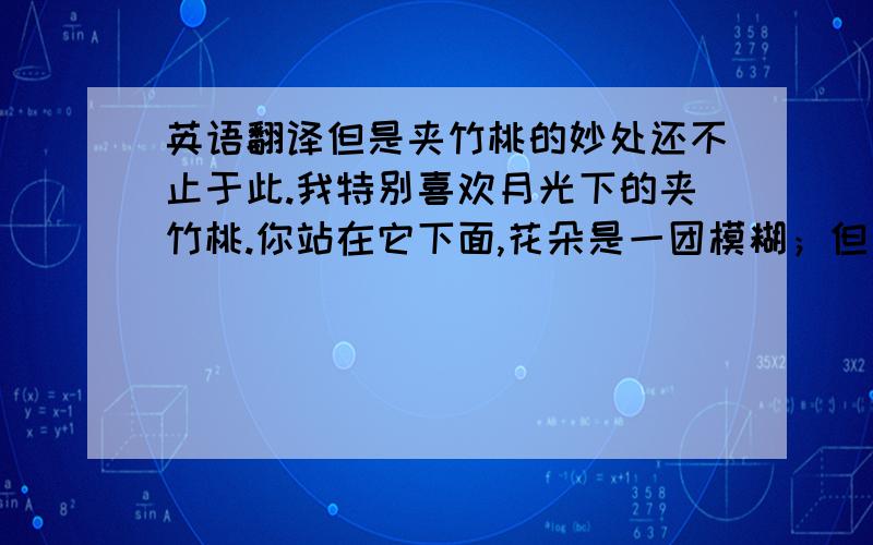 英语翻译但是夹竹桃的妙处还不止于此.我特别喜欢月光下的夹竹桃.你站在它下面,花朵是一团模糊；但是香气却毫不含糊,浓浓烈烈