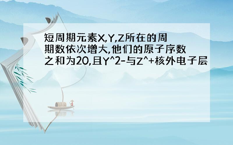 短周期元素X,Y,Z所在的周期数依次增大,他们的原子序数之和为20,且Y^2-与Z^+核外电子层