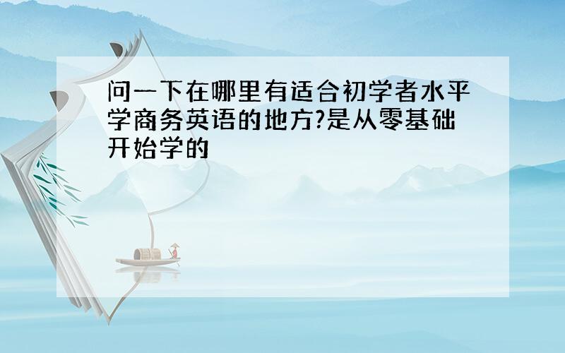 问一下在哪里有适合初学者水平学商务英语的地方?是从零基础开始学的