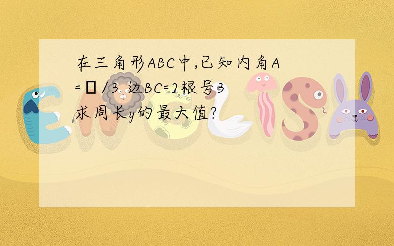 在三角形ABC中,已知内角A=π/3 边BC=2根号3 求周长y的最大值?