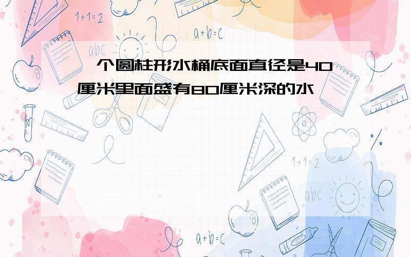 一个圆柱形水桶底面直径是40厘米里面盛有80厘米深的水