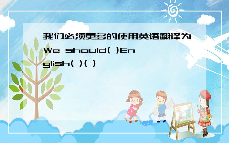 我们必须更多的使用英语翻译为We should( )English( )( )