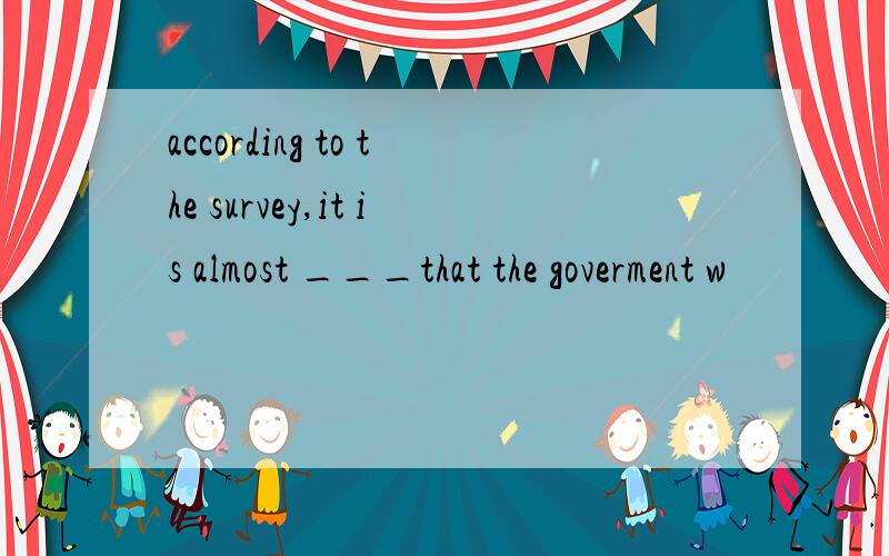 according to the survey,it is almost ___that the goverment w