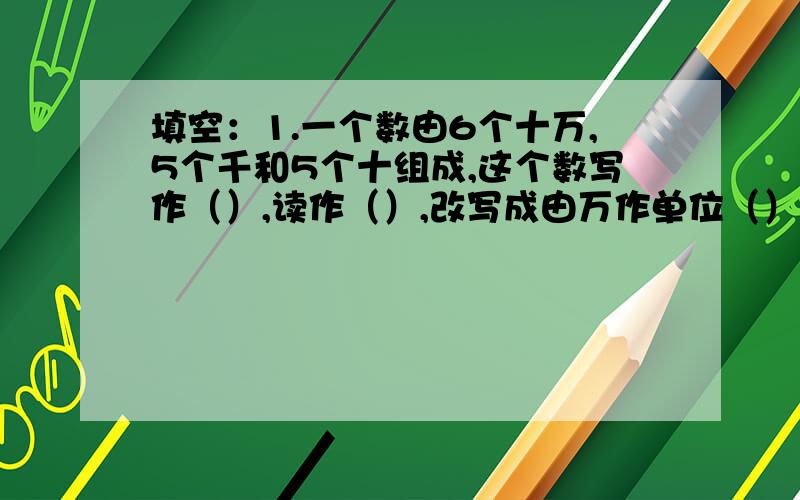 填空：1.一个数由6个十万,5个千和5个十组成,这个数写作（）,读作（）,改写成由万作单位（）