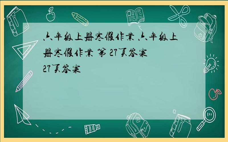 六年级上册寒假作业 六年级上册寒假作业 第 27页答案 27页答案