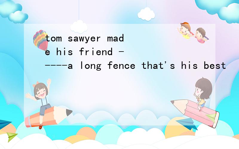 tom sawyer made his friend -----a long fence that's his best