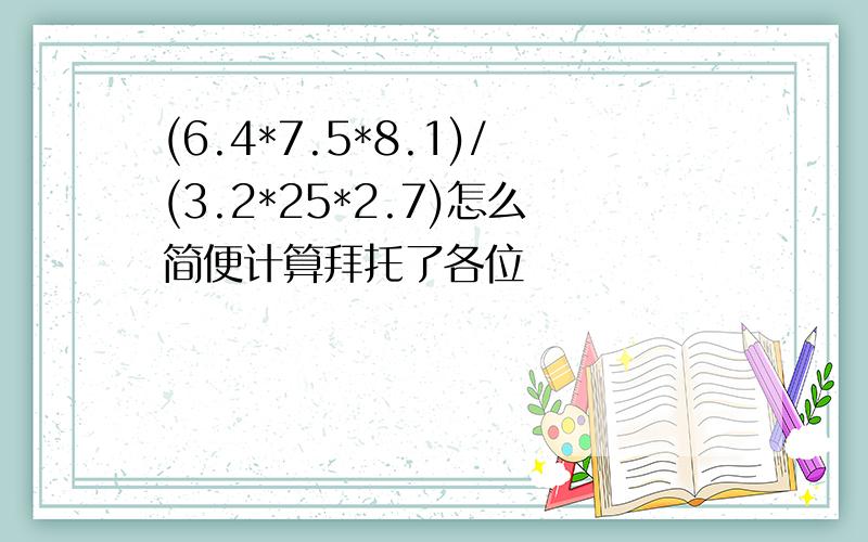 (6.4*7.5*8.1)/(3.2*25*2.7)怎么简便计算拜托了各位