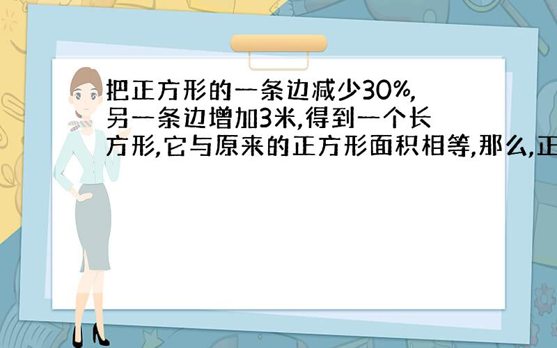 把正方形的一条边减少30%,另一条边增加3米,得到一个长方形,它与原来的正方形面积相等,那么,正方形的