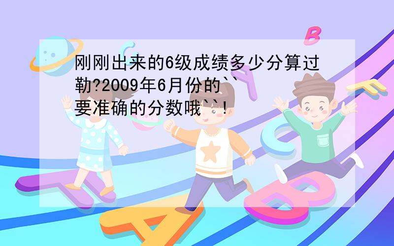 刚刚出来的6级成绩多少分算过勒?2009年6月份的`` 要准确的分数哦``!