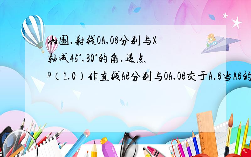 如图,射线OA,OB分别与X轴成45°,30°的角,过点P（1,0）作直线AB分别与OA,OB交于A,B当AB的中点为P