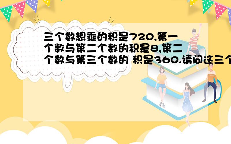 三个数想乘的积是720,第一个数与第二个数的积是8,第二个数与第三个数的 积是360.请问这三个数各是多少?