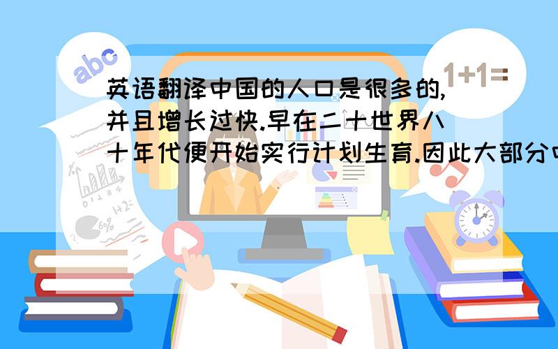 英语翻译中国的人口是很多的,并且增长过快.早在二十世界八十年代便开始实行计划生育.因此大部分中国家庭的孩子都是独生子女.