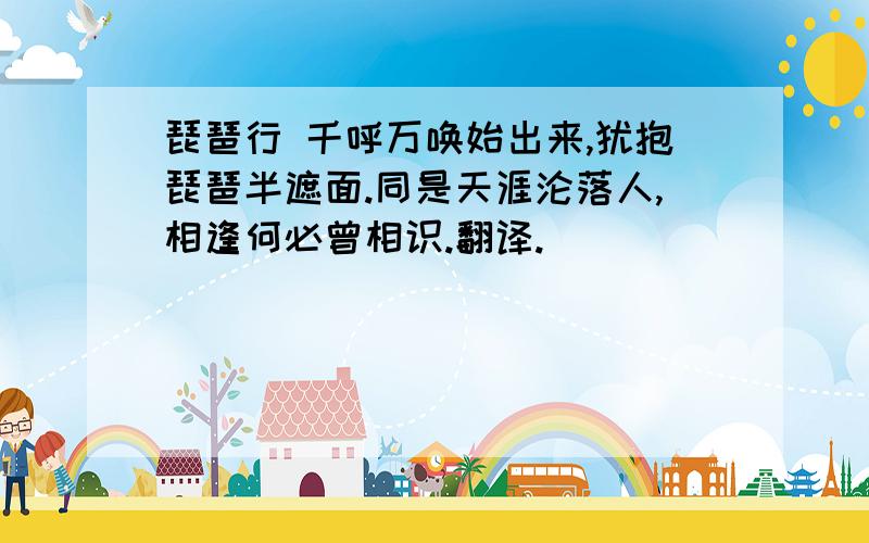 琵琶行 千呼万唤始出来,犹抱琵琶半遮面.同是天涯沦落人,相逢何必曾相识.翻译.