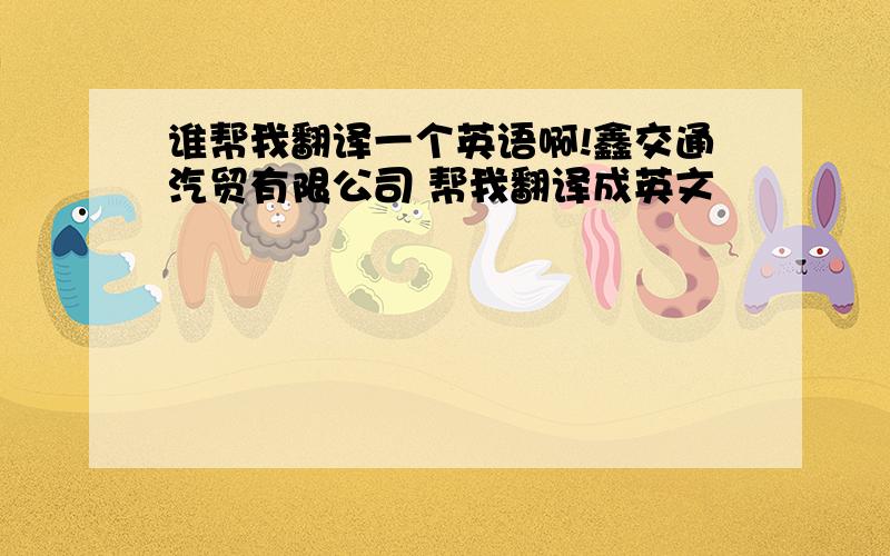 谁帮我翻译一个英语啊!鑫交通汽贸有限公司 帮我翻译成英文