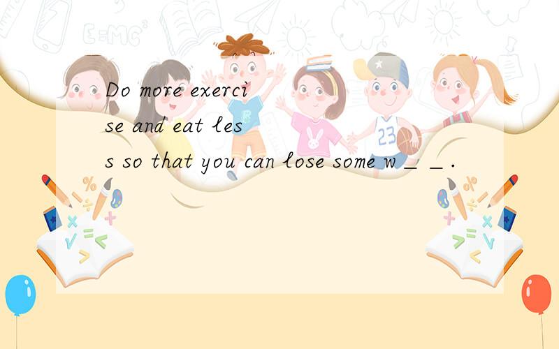 Do more exercise and eat less so that you can lose some w＿＿.