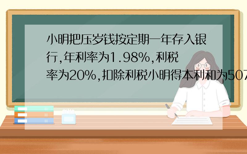 小明把压岁钱按定期一年存入银行,年利率为1.98%,利税率为20%,扣除利税小明得本利和为5079.2元.