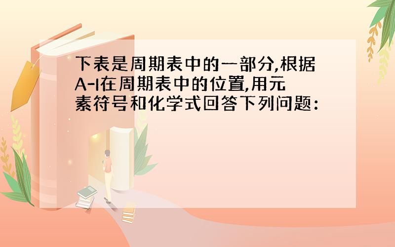 下表是周期表中的一部分,根据A-I在周期表中的位置,用元素符号和化学式回答下列问题：