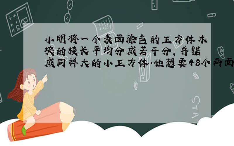 小明将一个表面涂色的正方体木块的棱长平均分成若干分,并锯成同样大的小正方体.他想要48个两面涂色的小正方体,需要把棱长平