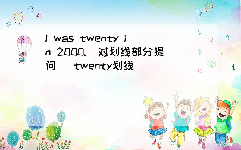 l was twenty in 2000.(对划线部分提问） twenty划线