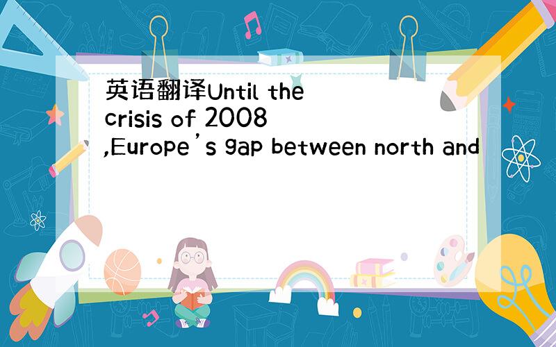 英语翻译Until the crisis of 2008,Europe’s gap between north and