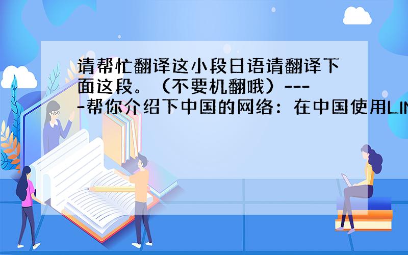 请帮忙翻译这小段日语请翻译下面这段。（不要机翻哦）----帮你介绍下中国的网络：在中国使用LINE的人数很少，大多数人使