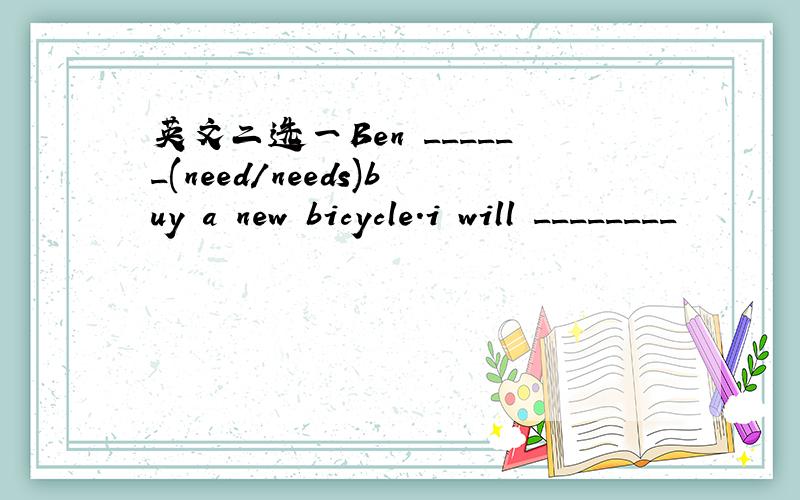 英文二选一Ben ______(need/needs)buy a new bicycle.i will ________