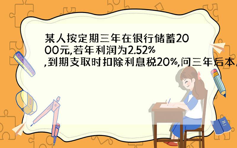 某人按定期三年在银行储蓄2000元,若年利润为2.52%,到期支取时扣除利息税20%,问三年后本息共多少元?