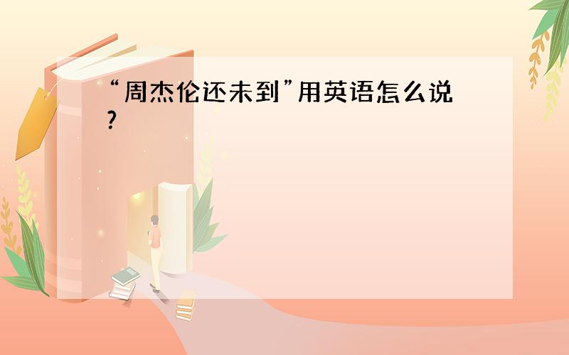 “周杰伦还未到”用英语怎么说?