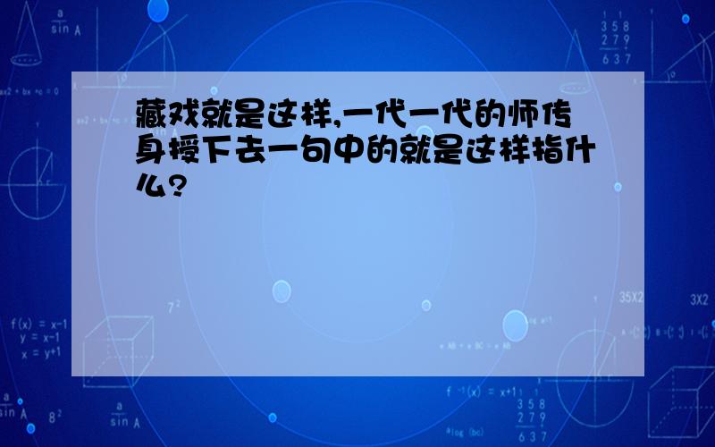 藏戏就是这样,一代一代的师传身授下去一句中的就是这样指什么?