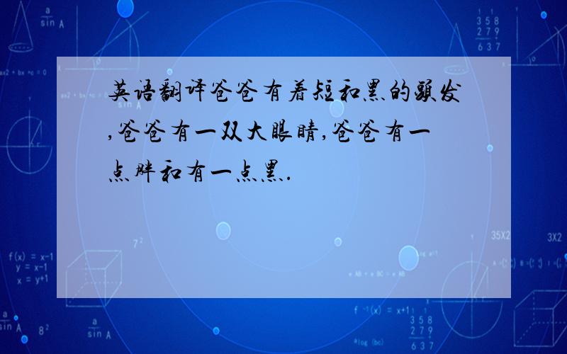 英语翻译爸爸有着短和黑的头发,爸爸有一双大眼睛,爸爸有一点胖和有一点黑.