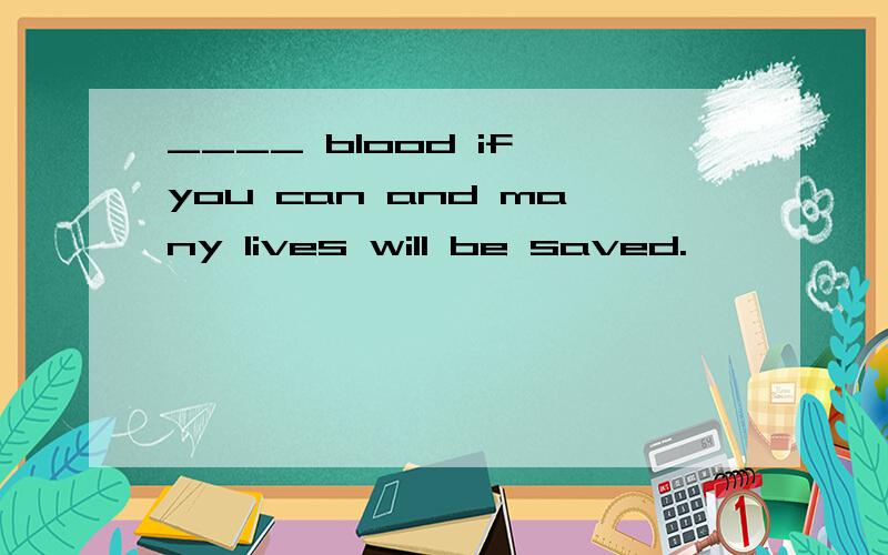 ____ blood if you can and many lives will be saved.