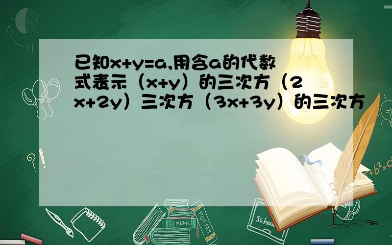 已知x+y=a,用含a的代数式表示（x+y）的三次方（2x+2y）三次方（3x+3y）的三次方