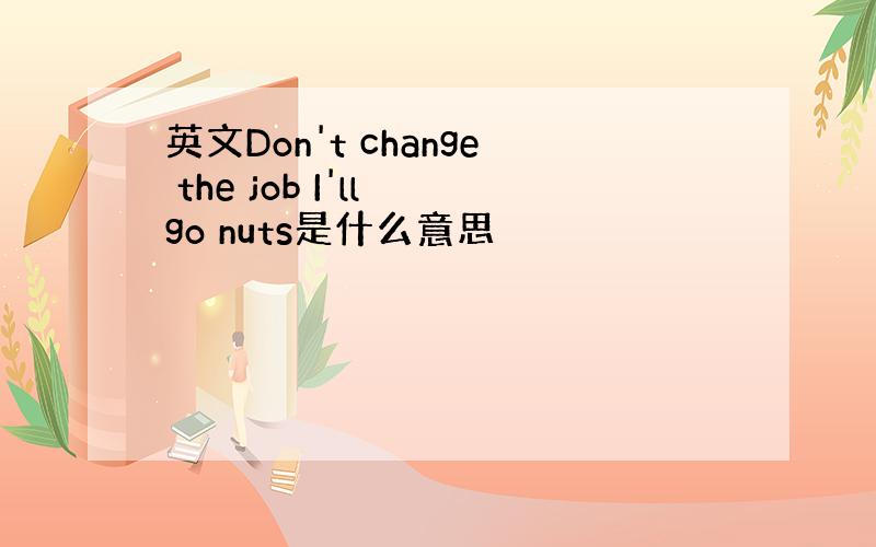 英文Don't change the job I'll go nuts是什么意思