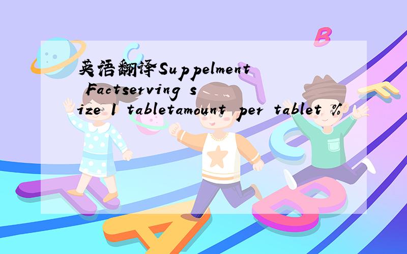 英语翻译Suppelment Factserving size 1 tabletamount per tablet %