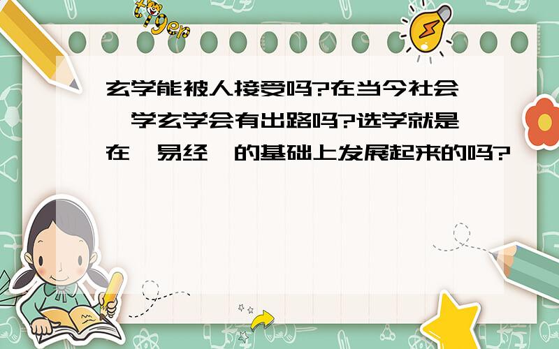 玄学能被人接受吗?在当今社会,学玄学会有出路吗?选学就是在《易经》的基础上发展起来的吗?