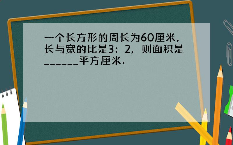 一个长方形的周长为60厘米，长与宽的比是3：2，则面积是______平方厘米．