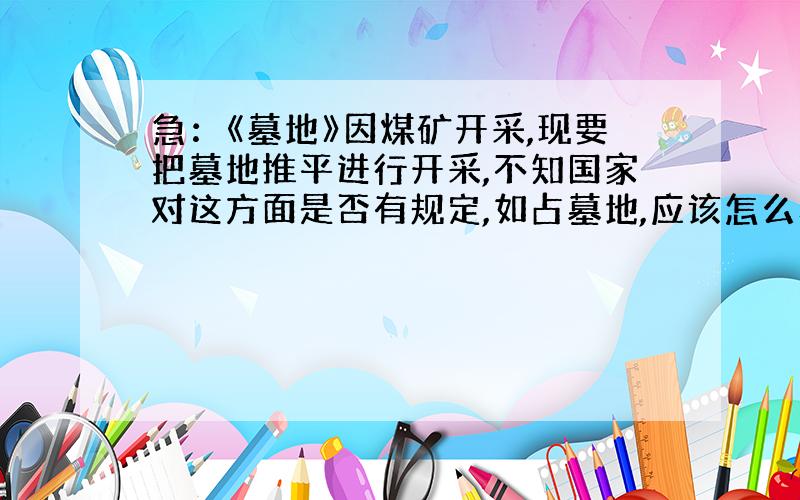 急：《墓地》因煤矿开采,现要把墓地推平进行开采,不知国家对这方面是否有规定,如占墓地,应该怎么办?