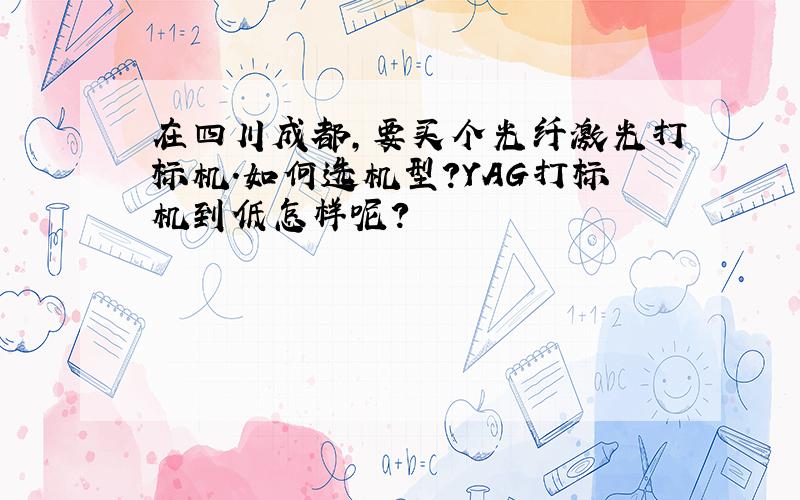 在四川成都,要买个光纤激光打标机.如何选机型?YAG打标机到低怎样呢?