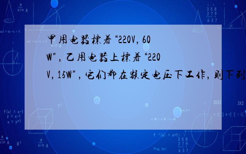 甲用电器标着“220V，60W”，乙用电器上标着“220V，15W”，它们都在额定电压下工作，则下列判断中正确的是（