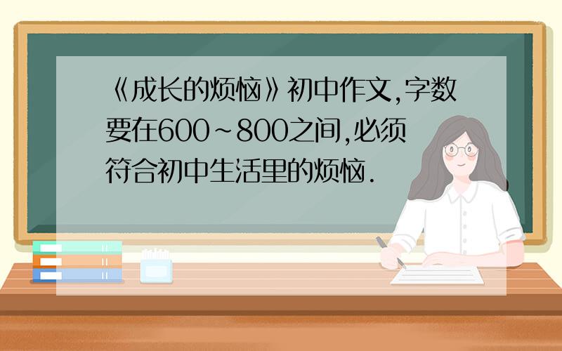 《成长的烦恼》初中作文,字数要在600~800之间,必须符合初中生活里的烦恼.