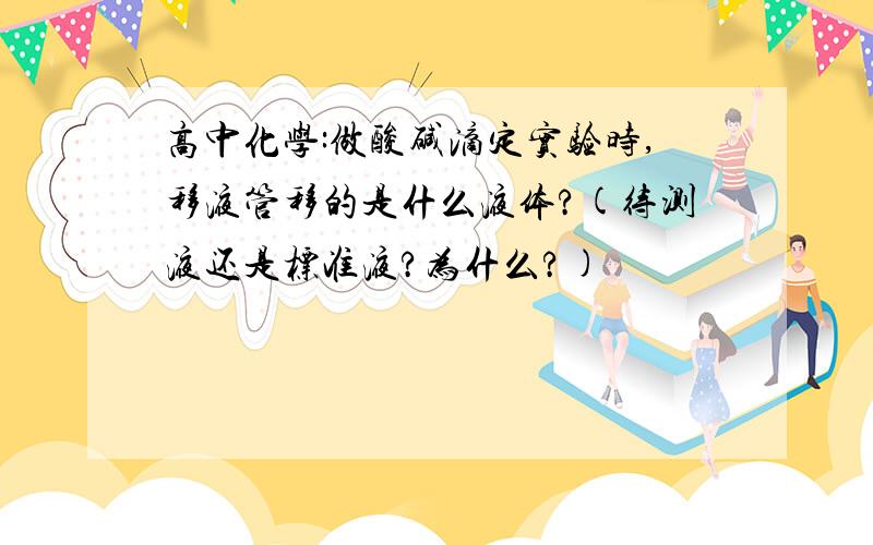 高中化学:做酸碱滴定实验时,移液管移的是什么液体?(待测液还是标准液?为什么?)